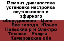 Ремонт,диагностика,установка,настройка спутникового и эфирного оборудования › Цена ­ 900 - Все города, Юрьев-Польский р-н Электро-Техника » Услуги   . Кемеровская обл.